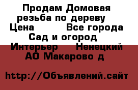 Продам Домовая резьба по дереву  › Цена ­ 500 - Все города Сад и огород » Интерьер   . Ненецкий АО,Макарово д.